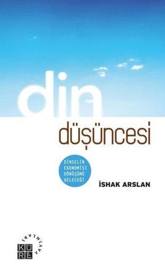 Din Düşüncesi: Dinselin Ekonomisi Dönüşümü Geleceği - İshak Arslan - Küre Yayınları