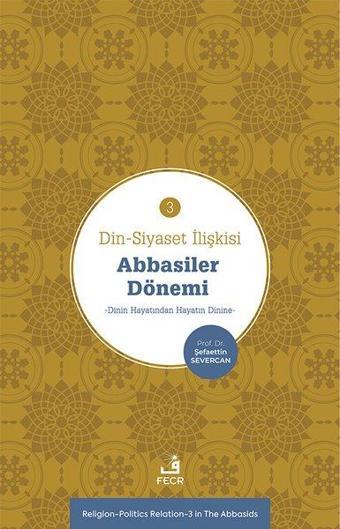 Abbasiler Dönemi: Dinin Hayatından Hayatın Dinine - Din - Siyaset İlişkisi 3 - Şefaettin Severcan - Fecr Yayınları