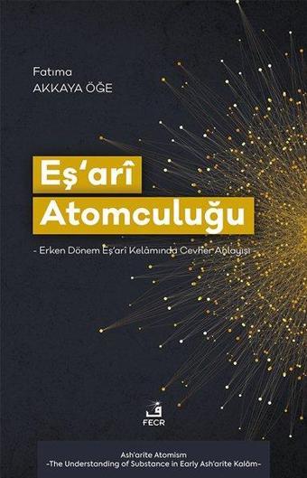 Eş'ari Atomculuğu: Erken Dönem Eş'ari Kelamında Cevher Anlayışı - Fatıma Akkaya Öğe - Fecr Yayınları