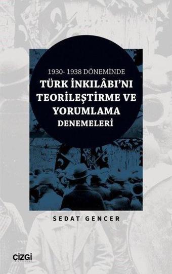 Türk İnkılabı'nı Teorileştirme ve Yorumlama Denemeleri - 1930 - 1938 Döneminde - Sedat Gencer - Çizgi Kitabevi