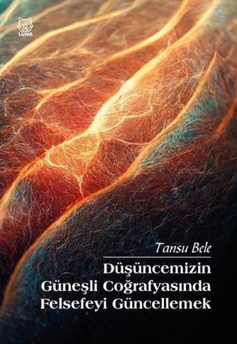 Düşüncemizin Güneşli Coğrafyasında Felsefeyi Güncellemek - Tansu Bele - Luna Yayınları