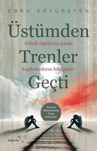 Üstümden Trenler Geçti - Toksik İlişkilerin İçinde Kaybolanların Hikayeleri - Ebru Ertüreten - Müptela Yayınları