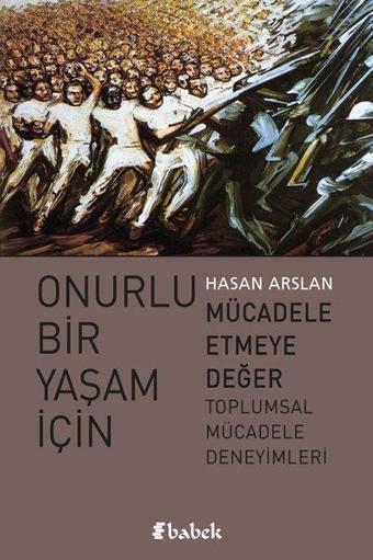 Onurlu Bir Yaşam İçin Mücadele Etmeye Değer Toplumsal Mücadele Deneyimleri - Hasan Arslan - Babek Yayınları