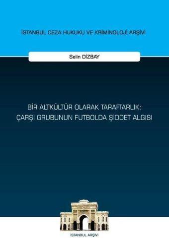 Bir Altkültür Olarak Taraftarlık: Çarşı Grubunun Futbolda Şiddet Algısı - İstanbul Ceza Hukuku ve Kr - Selin Dizbay - On İki Levha Yayıncılık