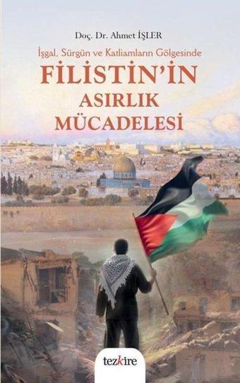 İşgal Sürgün ve Katliamların Gölgesinde Filistin'in Asırlık Mücadelesi - Ahmet İşler - Tezkire Yayınları