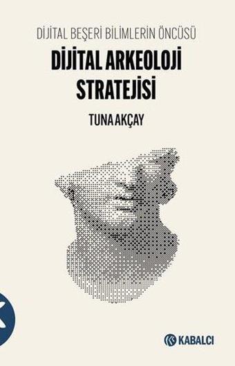 Dijital Arkeoloji Stratejisi - Dijital Beşeri Bilimlerin Öncüsü - Tuna Akçay - Kabalcı Yayınevi