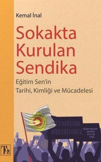 Sokakta Kurulan Sendika - Eğitim Sen'in Tarihi Kimliği ve Mücadelesi - Kemal İnal - Töz Yayınları