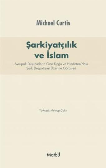 ŞARKİYATCILIK ve İSLAM: Avrupalı Düşünürlerin Orta Doğu ve Hindistan’daki Şark Despotizmi Üzerine Gö - Matbu