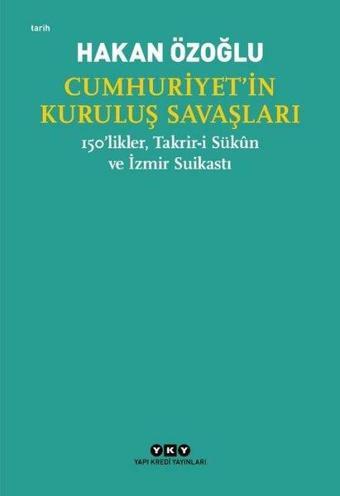 Cumhuriyet'in Kuruluş Savaşları - 150'likler Takrir-i Sükun ve İzmir Suikastı - Hakan Özoğlu - Yapı Kredi Yayınları