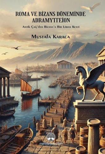 Roma ve Bizans Döneminde Adramyttion - Antik Çağ'dan Bizans'a Bir Liman Kenti - Mehmet Mustafa Karaca - Myrina Yayınları