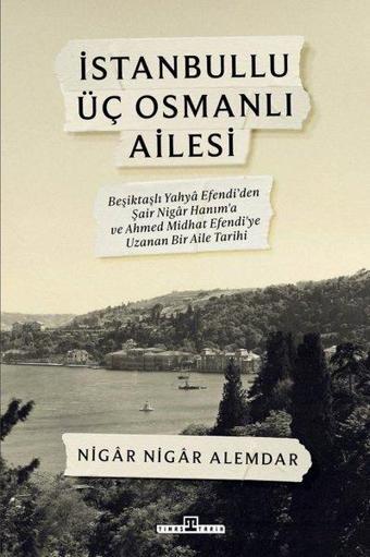 İstanbullu Üç Osmanlı Ailesi - Beşiktaşlı Yahya Efendi'den Şair Nigar Hanım'a ve Ahmed Midhat Efendi - Nigar Nigar Alemdar - Timaş Yayınları