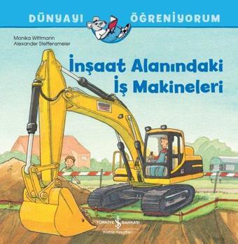 İnşaat Alanındaki İş Makineleri - Dünyayı Öğreniyorum - Monika Wittmann - İş Bankası Kültür Yayınları