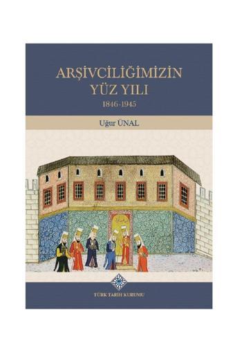 Türk Tarih Kurumu Yayınları Arşivciliğimizin Yüz Yılı 1846-1945 - Uğur Ünal (Ciltli) - Türk Tarih Kurumu Yayınları