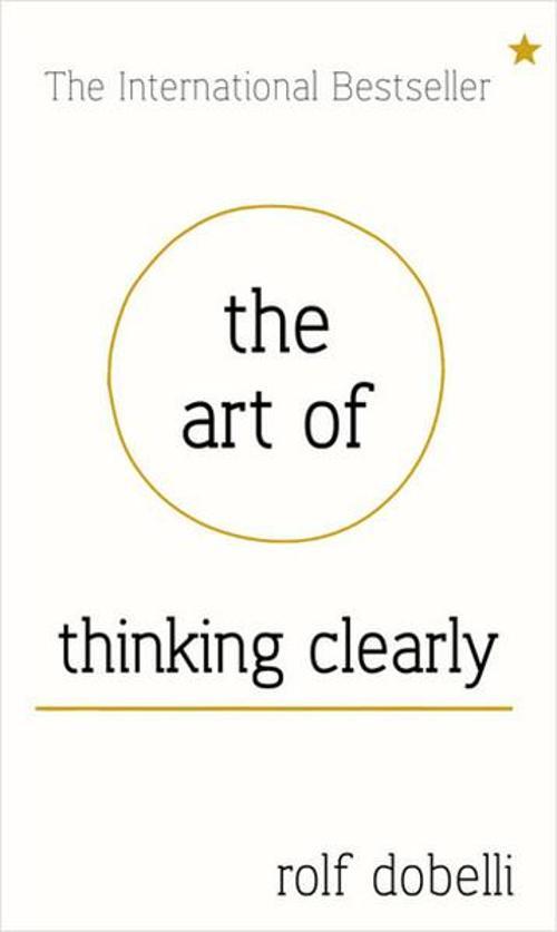 The Art of Thinking Clearly: Better Thinking Better Decisions