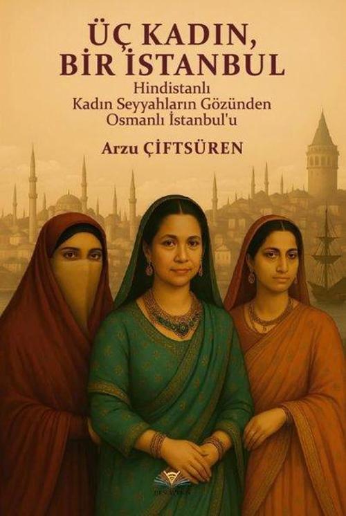 Üç Kadın Bir İstanbul - Hindistanlı Kadın Seyyahların Gözünden Osmanlı İstanbul'u