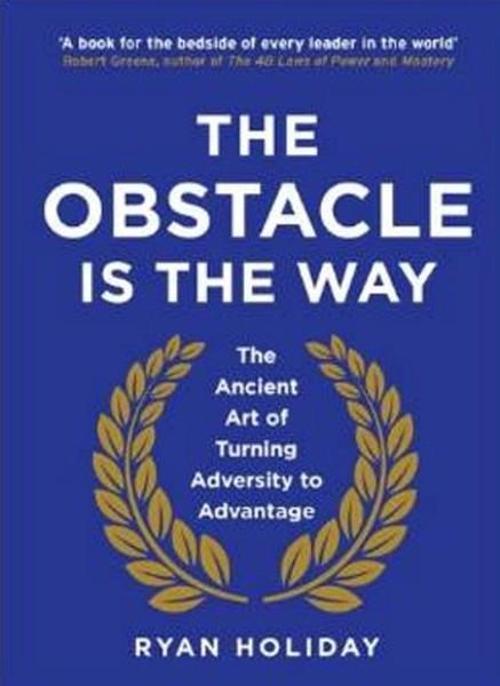 The Obstacle is the Way: The Ancient Art of Turning Adversity to Advantage