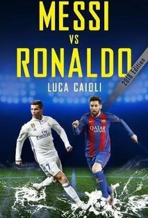 Messi vs Ronaldo 2018: The Greatest Rivalry (Luca Caioli) 