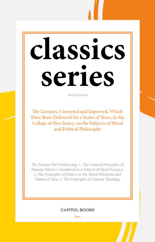 The Lectures, Corrected and Improved, Which Have Been Delivered for a Series of Years, in the College of New Jersey, on the Subjects of Moral and Political Philosophy
