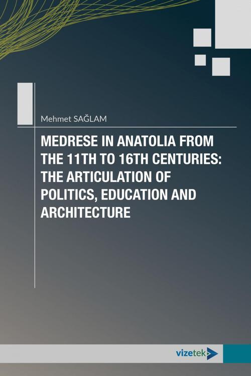 MEDRESE IN ANATOLIA FROM THE 11TH TO 16TH CENTURIES: THE ARTICULATION OF POLITICS, EDUCATION AND ARC