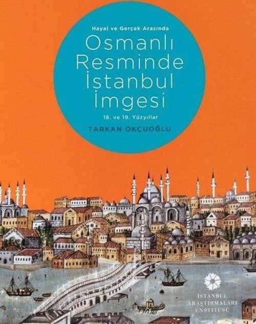 Hayal ve Gerçek Arasında Osmanlı Resminde İstanbul İmgesi - 18. ve 19. Yüzyıllar