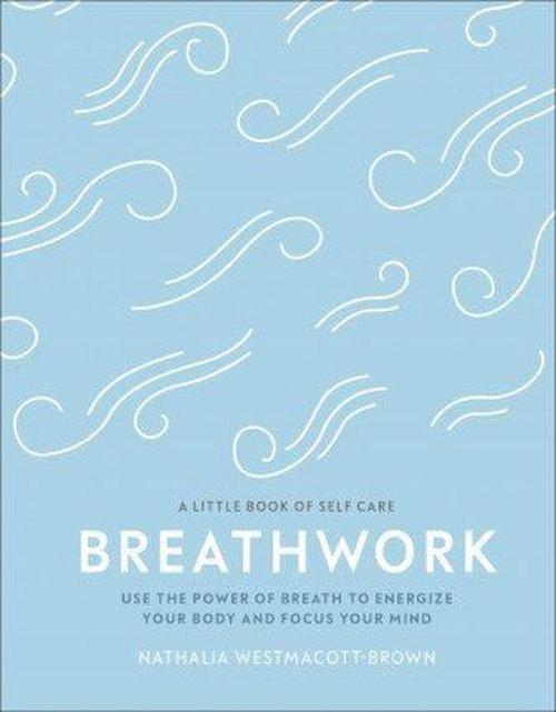 Breathwork : Use The Power Of Breath To Energise Your Body And Focus Your Mind