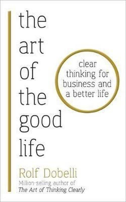 The Art of the Good Life: Clear Thinking for Business and a Better Life 