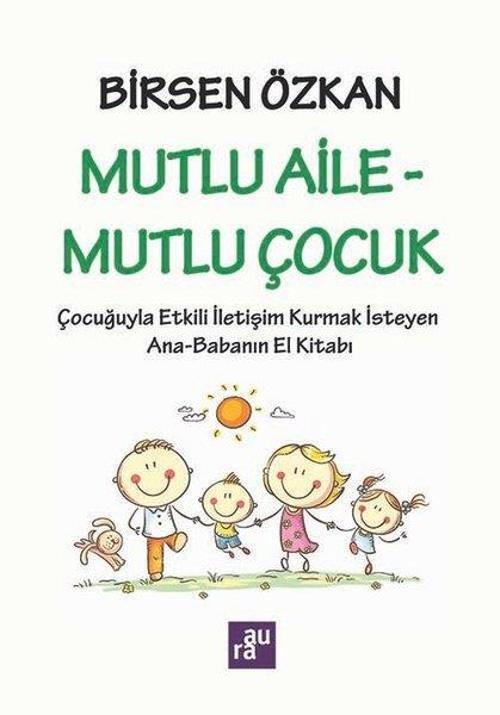 Mutlu Aile - Mutlu Çocuk: Çocuğuyla Etkili İletişim Kurmak İsteyen Ana - Babanın El Kitabı