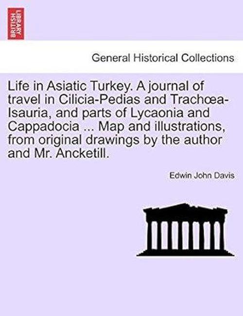 Life in Asiatic Turkey. A journal of travel in Cilicia-Pedias and Trachoea-Isauria and parts of Lyc