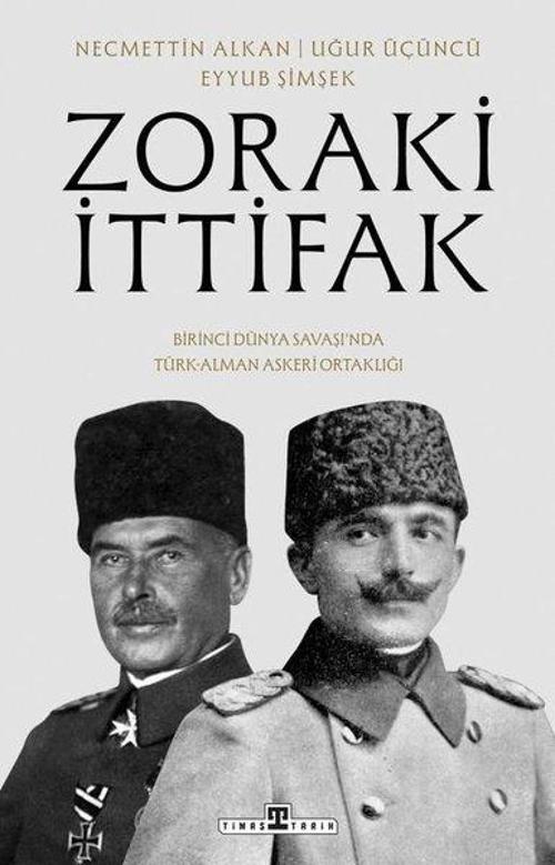 Zoraki İttifak - Birinci Dünya Savaşı'nda Türk - Alman Askeri Ortaklığı