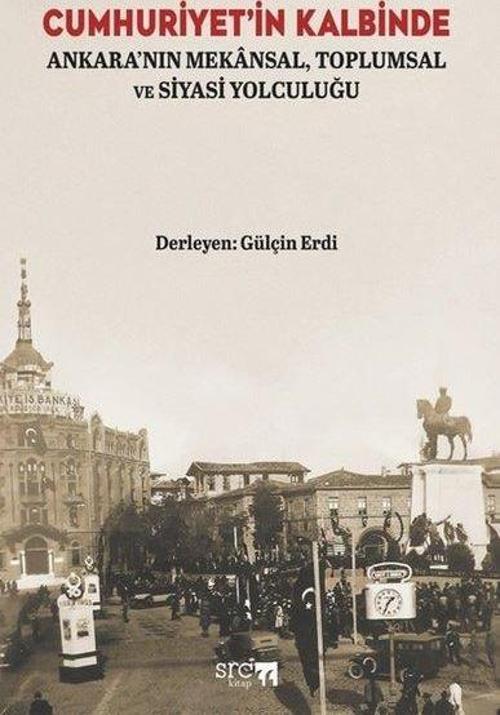 Cumhuriyet'in Kalbinde - Ankara'nın Mekansal Toplumsal ve Siyasi Yolculuğu