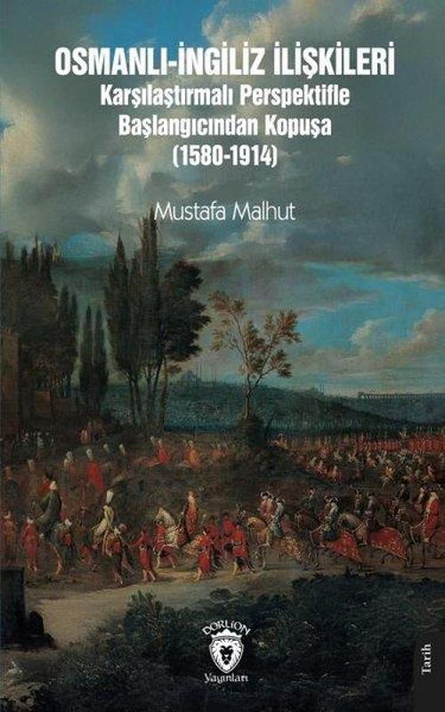 Osmanlı - İngiliz İlişkileri Karşılaştırmalı Perspektifle Başlangıcından Kopuşa 1580 - 1914
