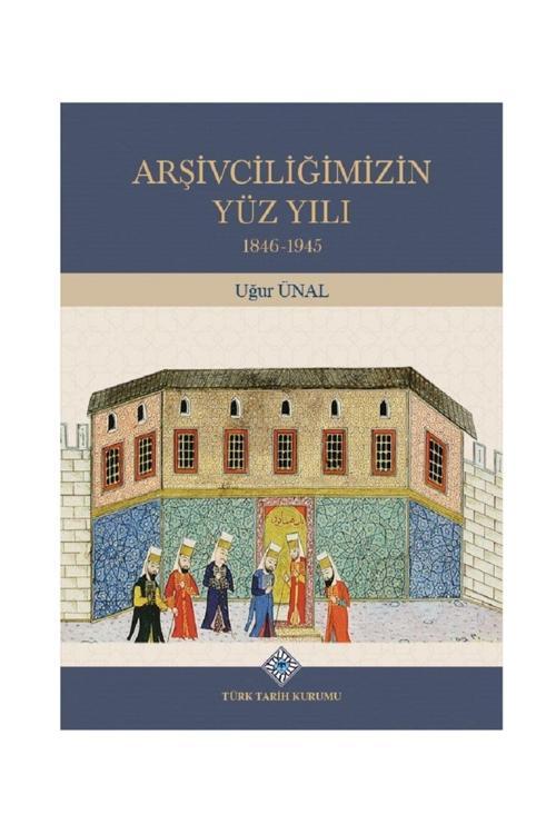 Türk Tarih Kurumu Yayınları Arşivciliğimizin Yüz Yılı 1846-1945 - Uğur Ünal (Ciltli)
