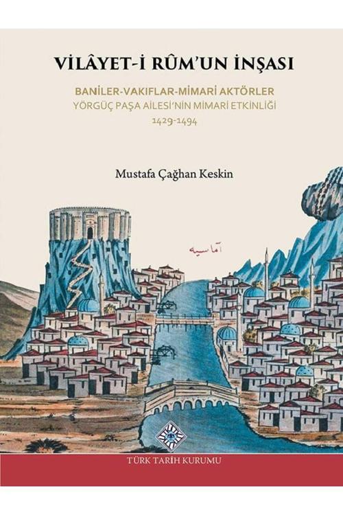 Türk Tarih Kurumu Yayınları Vilâyet-İ Rûm'Un İnşası Baniler-Vakıflar-Mimari Aktörler Yörgüç Paşa Ailesi'Nin Mimari Etkinliği