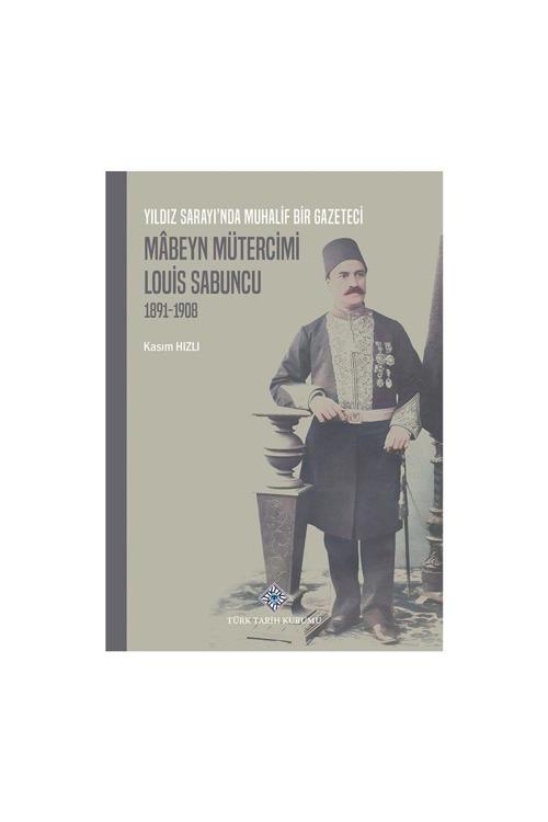 Türk Tarih Kurumu Yayınları Yıldız Sarayı'Nda Muhalif Bir Gazeteci Mabeyn Mütercimi Louis Sabuncu (1891 - 1908) - Kasım Hızlı