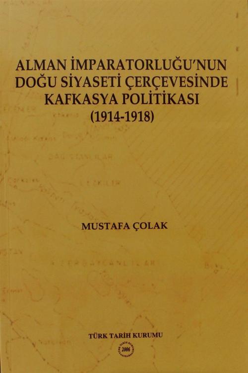 Türk Tarih Kurumu Yayınları Alman İmparatorluğu’Nun Doğu Siyaseti Çerçevesinde Kafkasya Politikası (1914-1918)