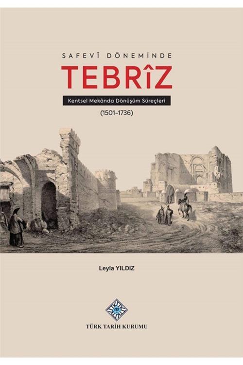 Türk Tarih Kurumu Yayınları Safevi Döneminde Tebriz Kentsel Mekanda Dönüşüm Süreçleri