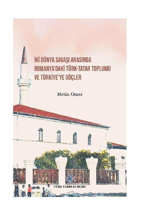 Türk Tarih Kurumu Yayınları İki Dünya Savaşı Arasında Romanya'Daki Türk-Tatar Toplumu Ve Türkiye'Ye Göçler - Metin Omer