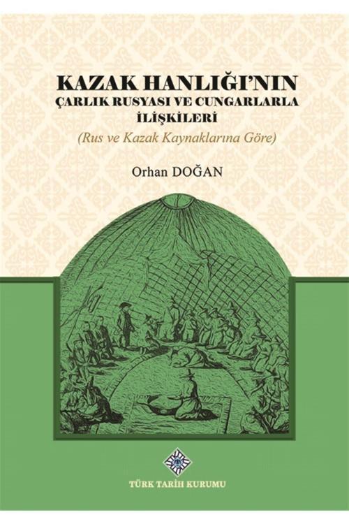 Türk Tarih Kurumu Yayınları Kazak Hanlığı'Nın Çarlık Rusyası Ve Cungarlarla Ilişkileri - Orhan Doğan 9789751749239