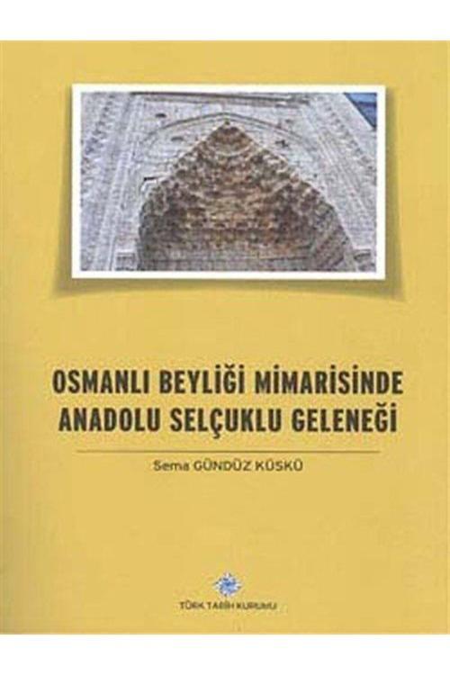 Türk Tarih Kurumu Yayınları Osmanlı Beyliği Mimarisinde Anadolu Selçuklu Geleneği - Sema Gündüz Küskü