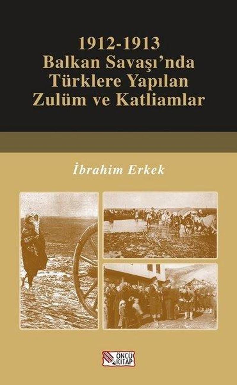 Öncü Kitap 1912-1913 Balkan Savaşı'nda Türklere Yapılan Zulüm ve Katliamlar - İbrahim Erkek
