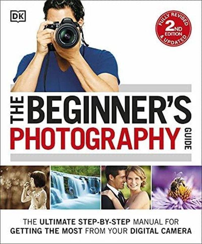 The Beginner's Photography Guide: The Ultimate Step - By - Step Manual For Getting The Most From You