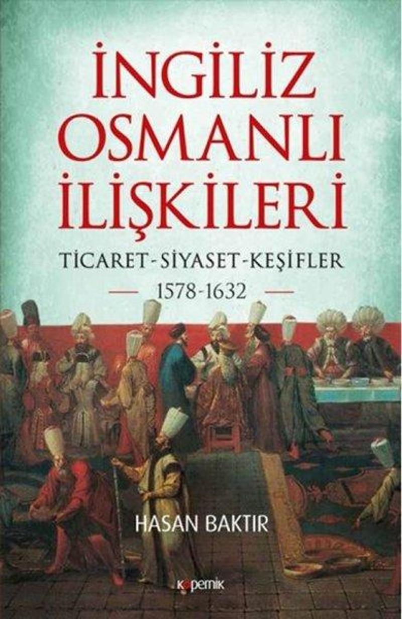 Kopernik Kitap İngiliz - Osmanlı İlişkileri: Ticaret - Siyaset - Keşifler 1578 - 1632 - Hasan Baktır