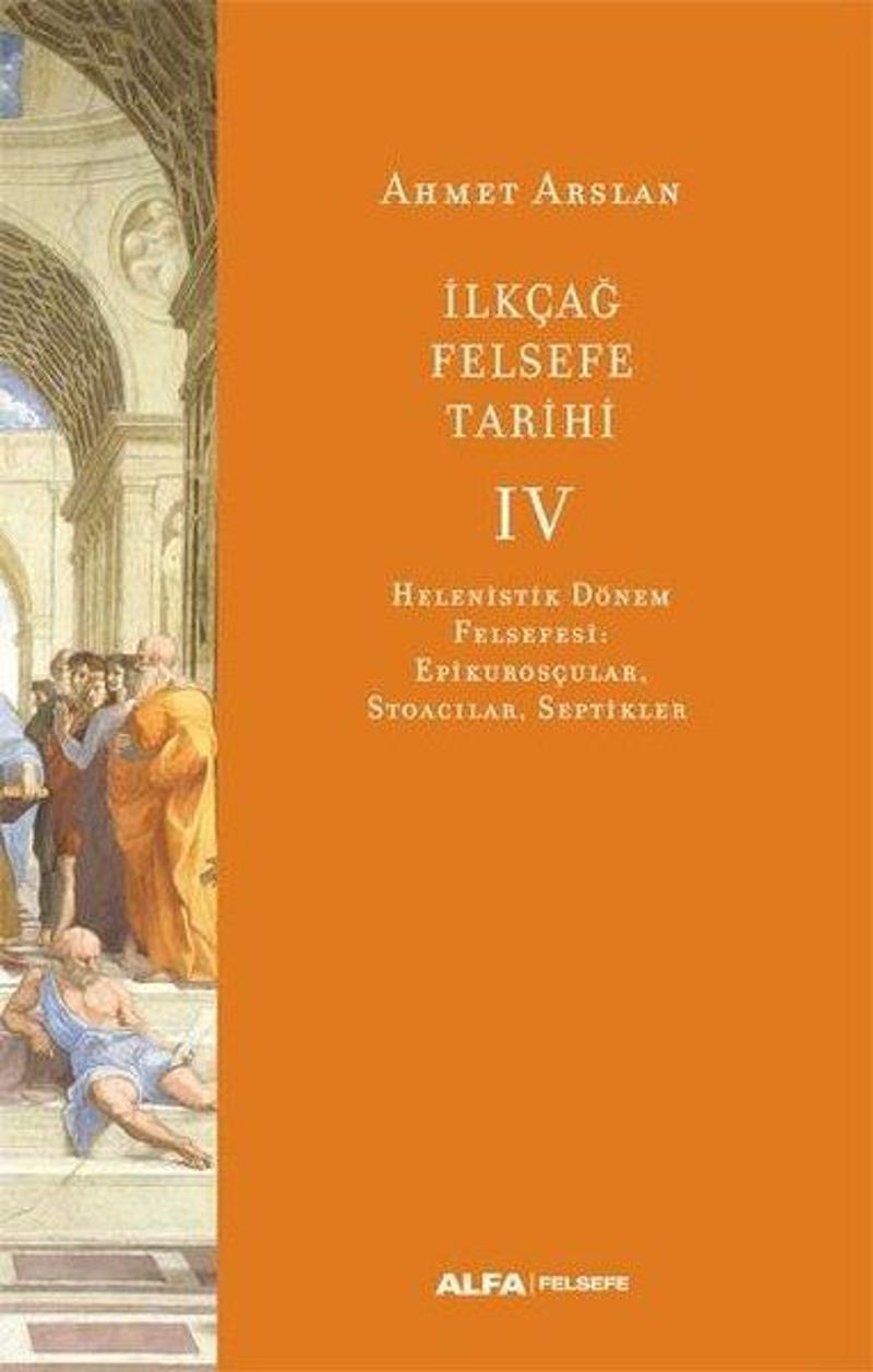 Alfa Yayıncılık İlk Çağ Felsefe Tarihi 4 - Helenistik Dönem Felsefesi: Epikurosçular Stoacılar Septikler - Ahmet Arslan IR11383
