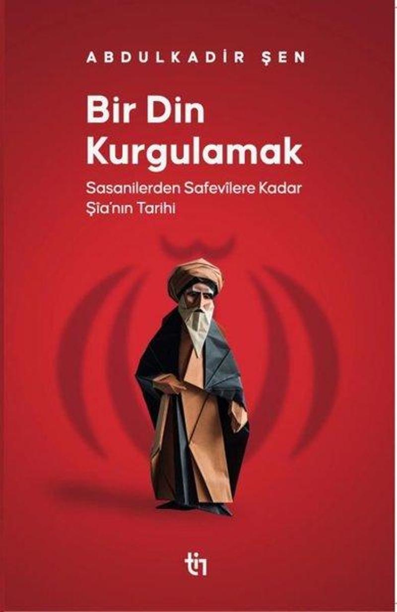 Bir Din Kurgulamak - Sasanilerden Safavilere Kadar Şia'nın Tarihi